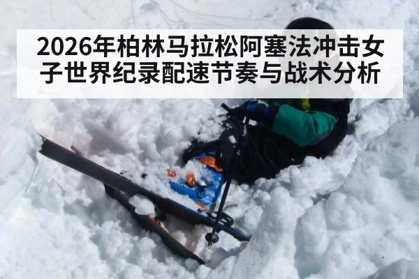 2026年柏林马拉松阿塞法冲击女子世界纪录配速节奏与战术分析