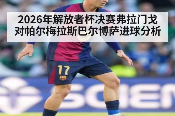 2026年解放者杯决赛弗拉门戈对帕尔梅拉斯巴尔博萨进球分析