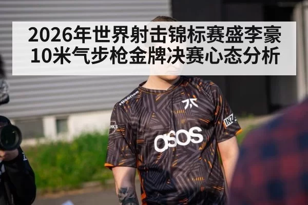 2026年世界射击锦标赛盛李豪10米气步枪金牌决赛心态分析