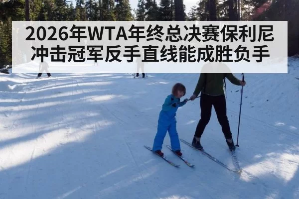 2026年WTA年终总决赛保利尼冲击冠军反手直线能成胜负手