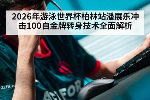 2026年游泳世界杯柏林站潘展乐冲击100自金牌转身技术全面解析